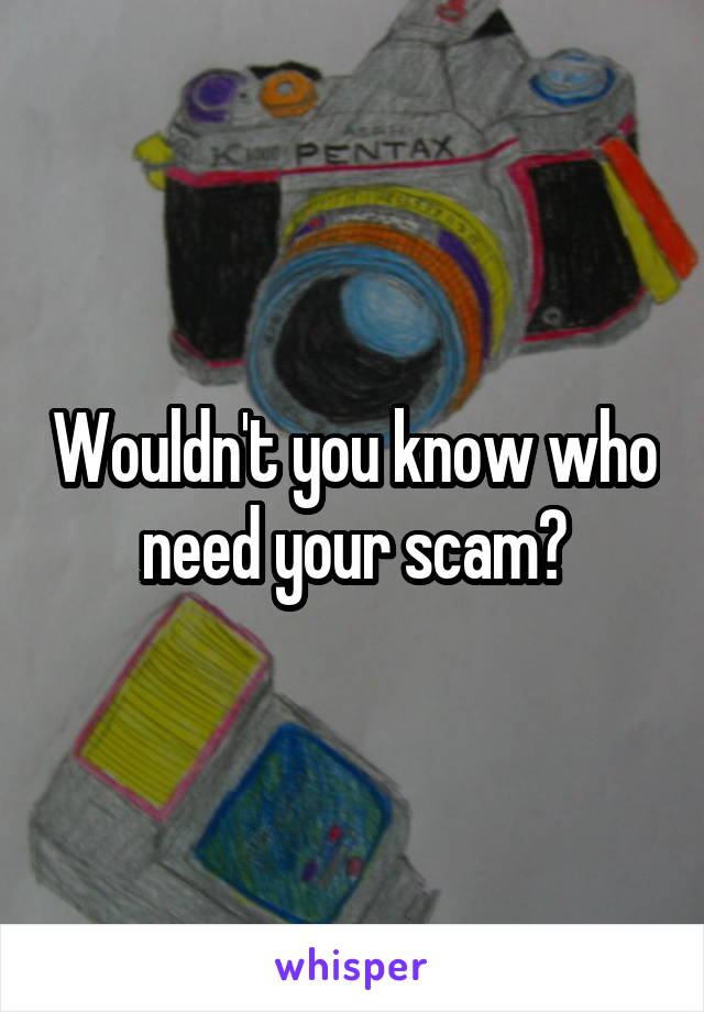 Wouldn't you know who need your scam?