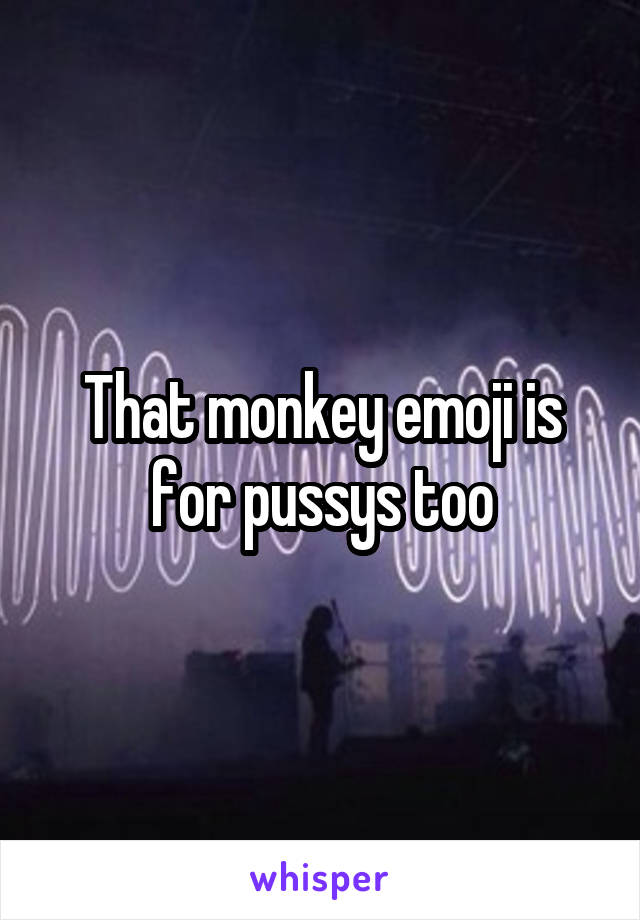 That monkey emoji is for pussys too