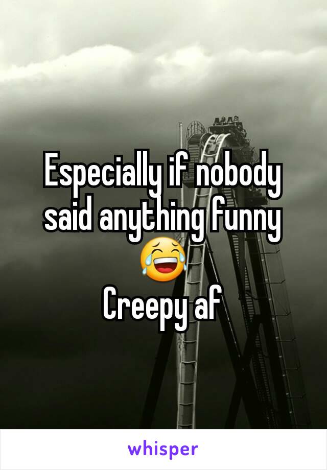 Especially if nobody said anything funny 😂
Creepy af