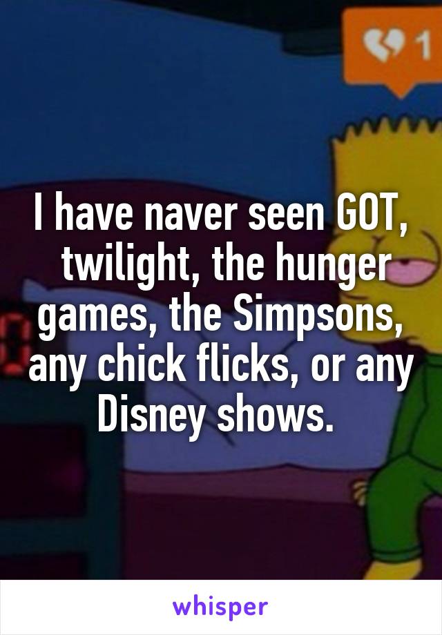 I have naver seen GOT,  twilight, the hunger games, the Simpsons, any chick flicks, or any Disney shows. 