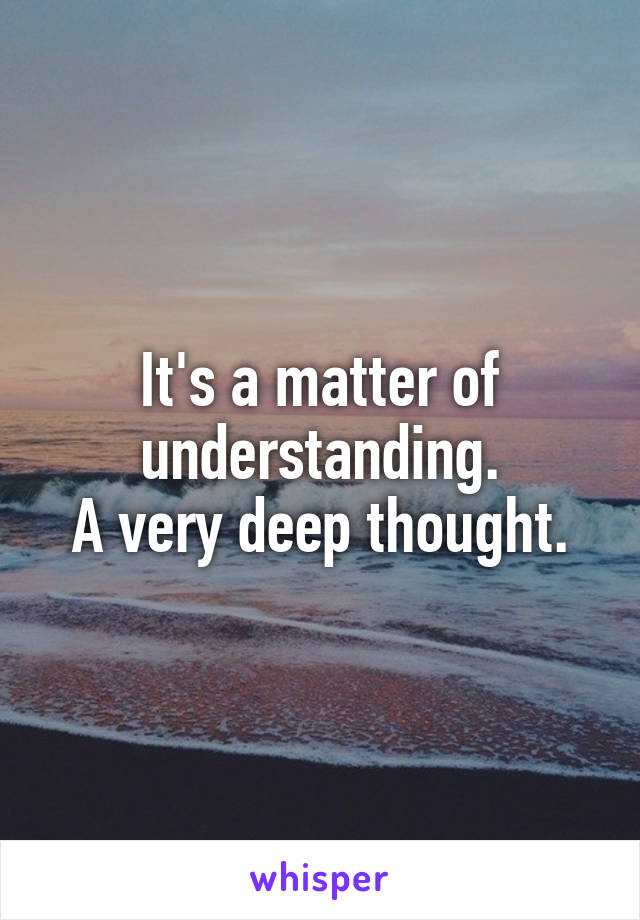 It's a matter of understanding.
A very deep thought.