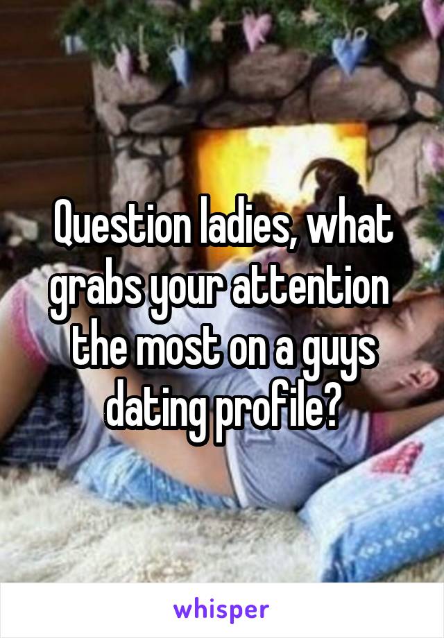 Question ladies, what grabs your attention  the most on a guys dating profile?