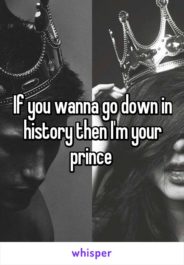 If you wanna go down in history then I'm your prince 