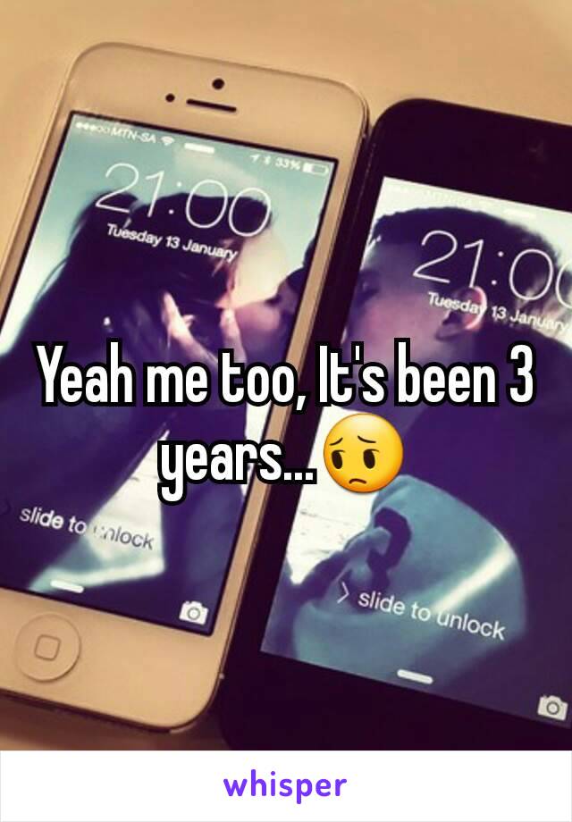Yeah me too, It's been 3 years...😔