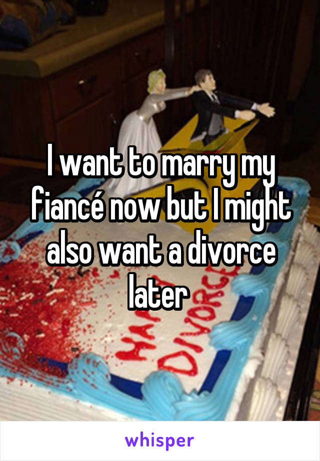 I want to marry my fiancé now but I might also want a divorce later 