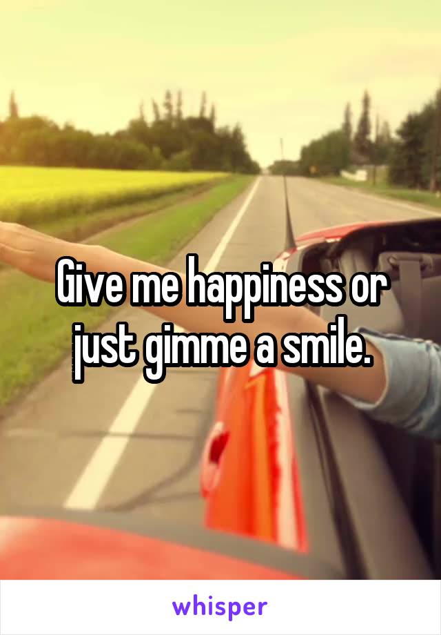 Give me happiness or just gimme a smile.