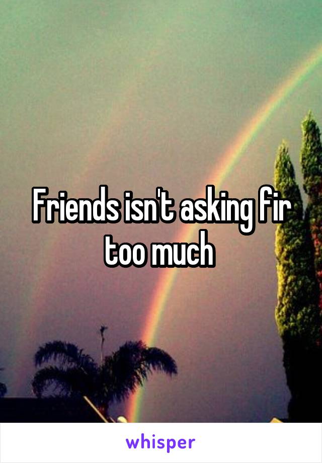 Friends isn't asking fir too much 