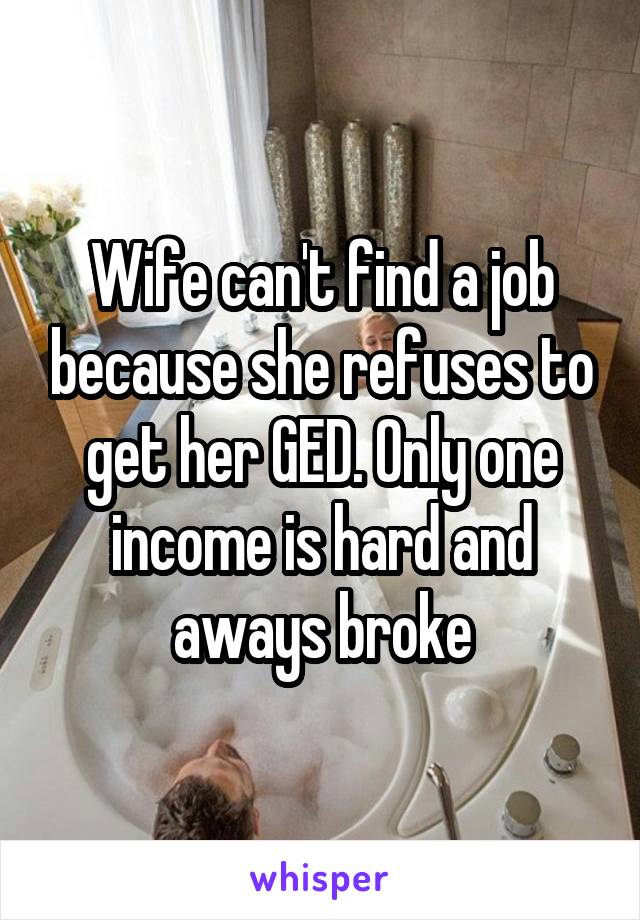 Wife can't find a job because she refuses to get her GED. Only one income is hard and aways broke