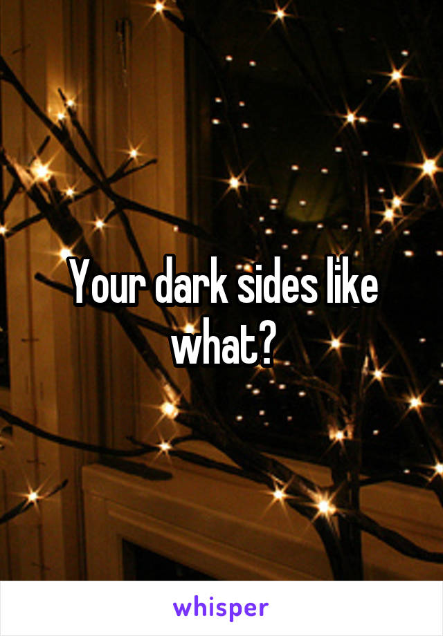 Your dark sides like what?