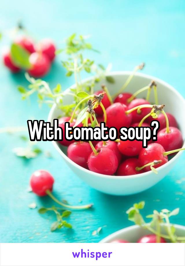 With tomato soup?