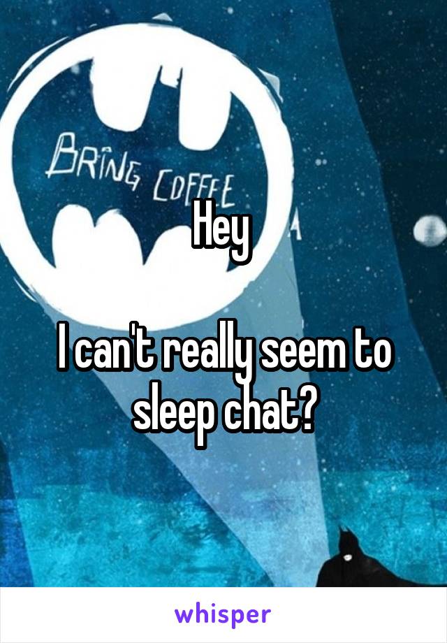 Hey 

I can't really seem to sleep chat?