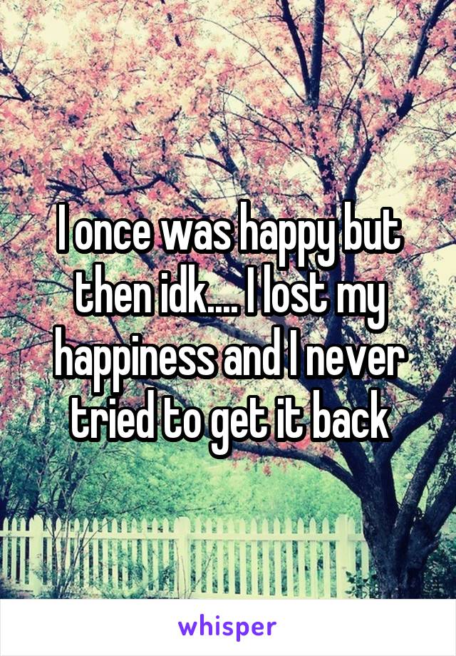 I once was happy but then idk.... I lost my happiness and I never tried to get it back