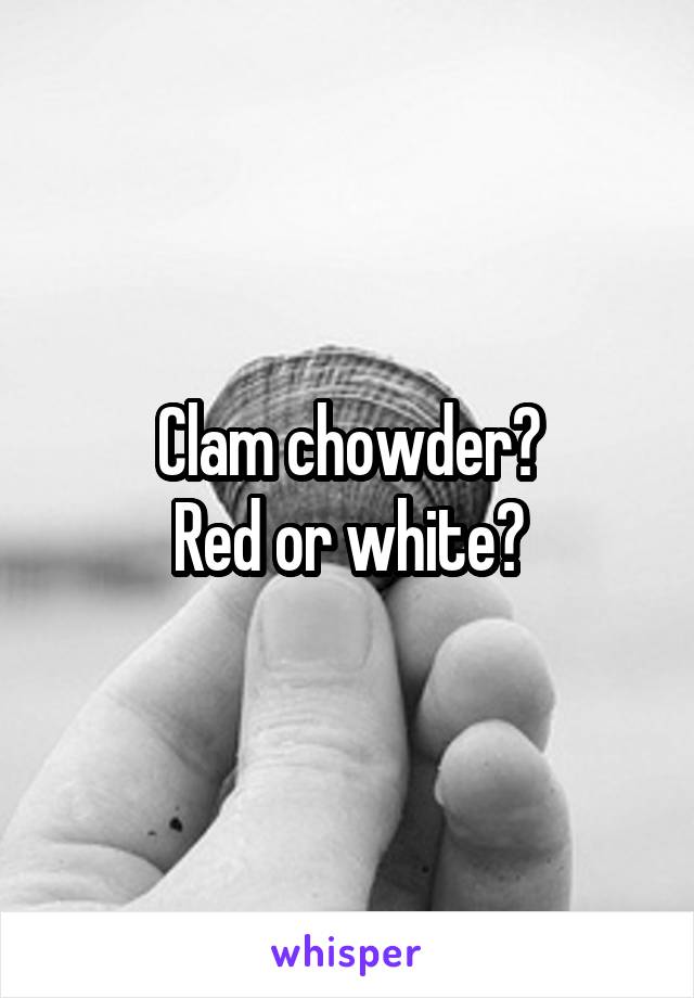 Clam chowder?
Red or white?