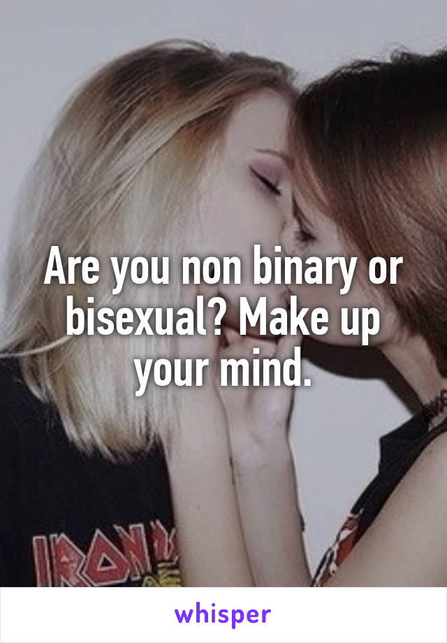 Are you non binary or bisexual? Make up your mind.