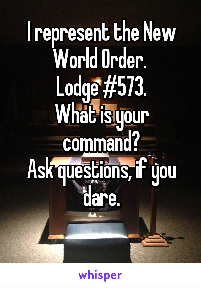 I represent the New World Order. 
Lodge #573.
What is your command?
Ask questions, if you dare.

