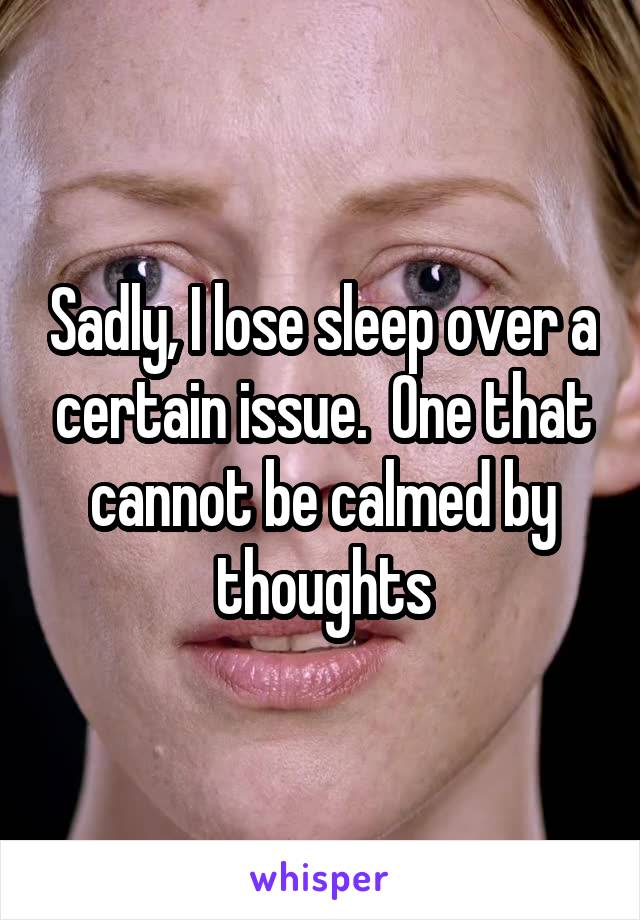 Sadly, I lose sleep over a certain issue.  One that cannot be calmed by thoughts