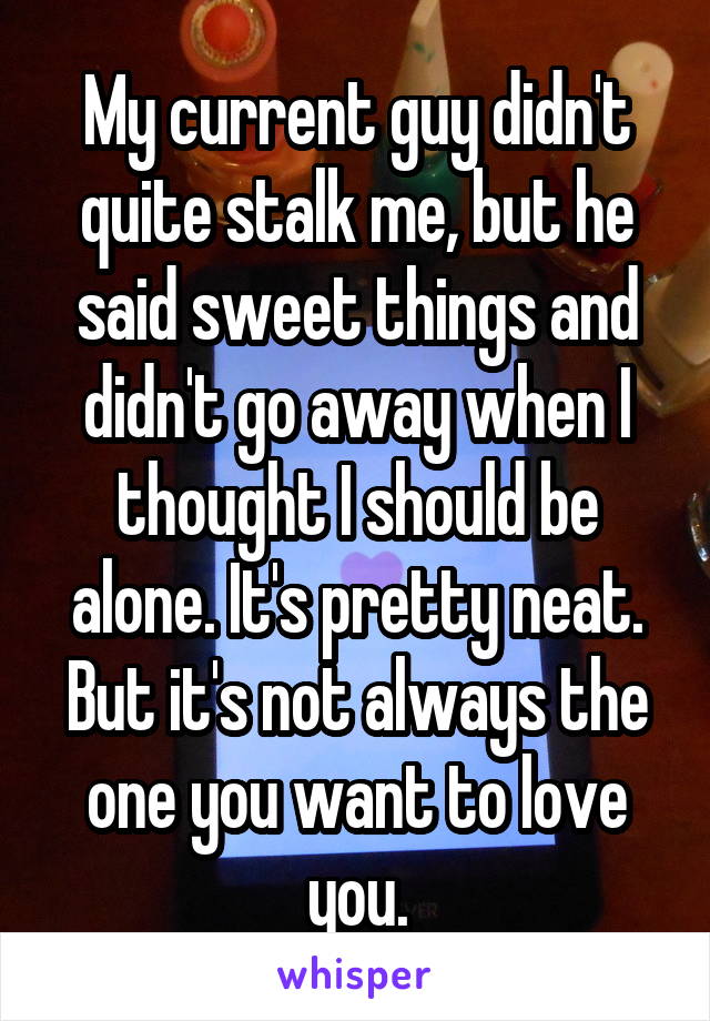My current guy didn't quite stalk me, but he said sweet things and didn't go away when I thought I should be alone. It's pretty neat. But it's not always the one you want to love you.