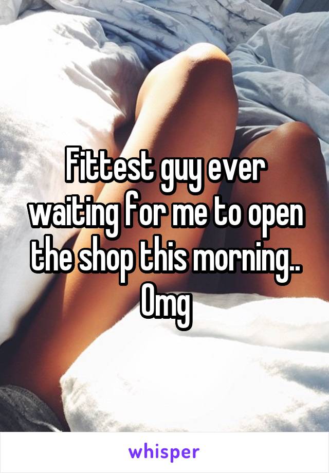 Fittest guy ever waiting for me to open the shop this morning.. Omg