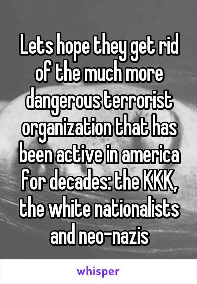 Lets hope they get rid of the much more dangerous terrorist organization that has been active in america for decades: the KKK, the white nationalists and neo-nazis