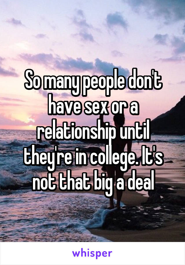 So many people don't have sex or a relationship until they're in college. It's not that big a deal