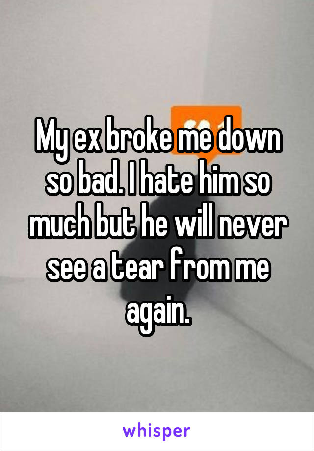 My ex broke me down so bad. I hate him so much but he will never see a tear from me again.