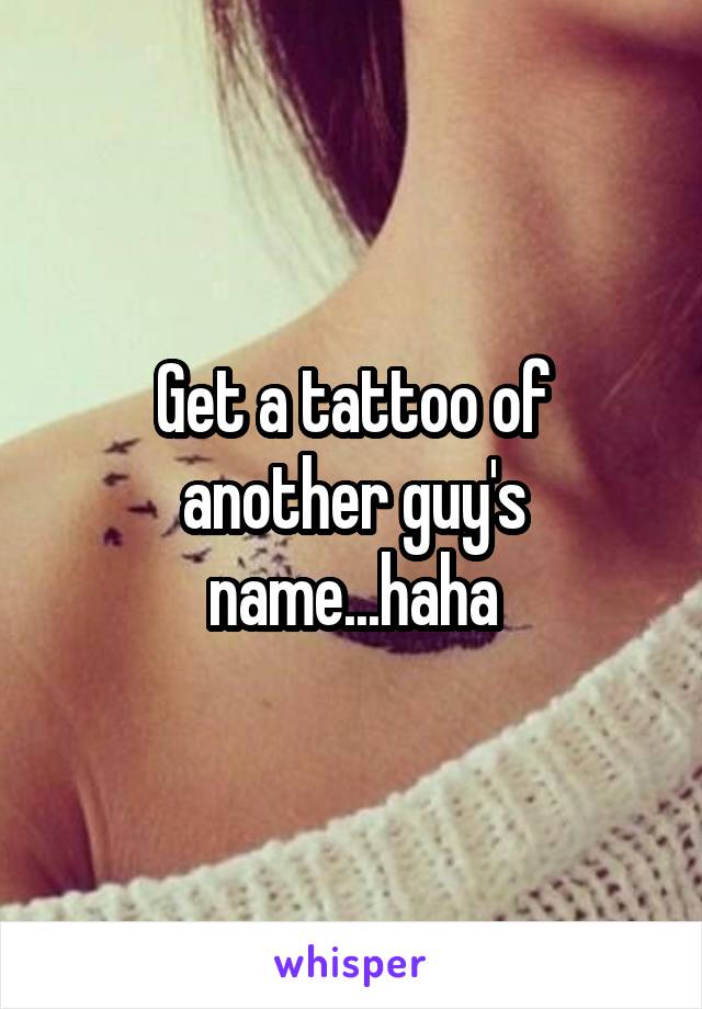 Get a tattoo of another guy's name...haha