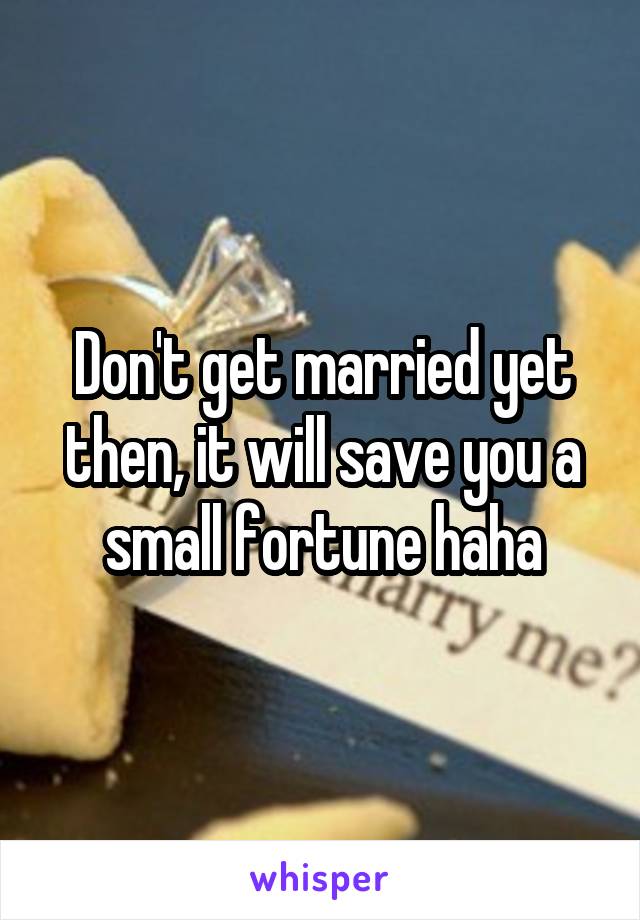 Don't get married yet then, it will save you a small fortune haha