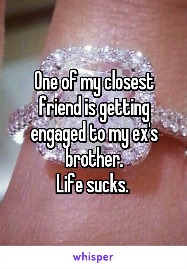 One of my closest friend is getting engaged to my ex's brother.
Life sucks. 