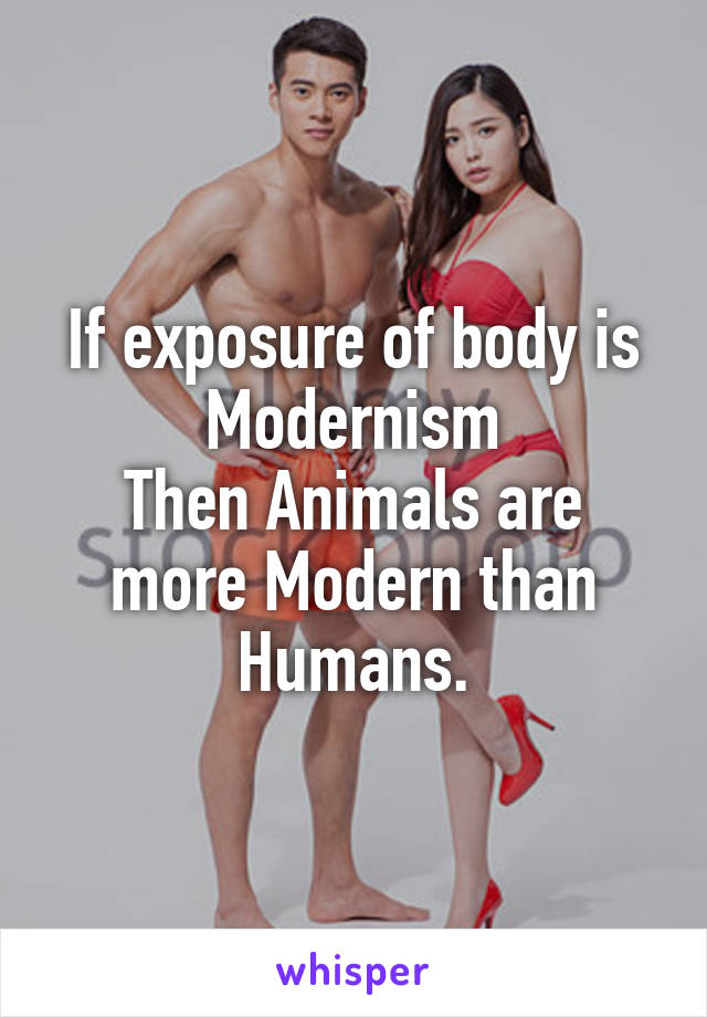If exposure of body is Modernism
Then Animals are more Modern than Humans.