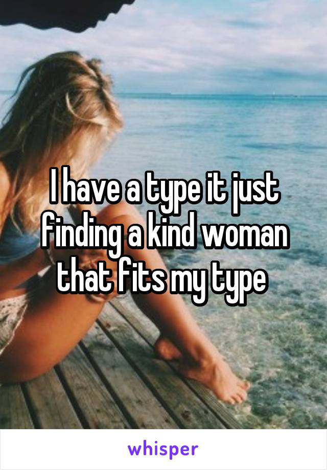 I have a type it just finding a kind woman that fits my type 