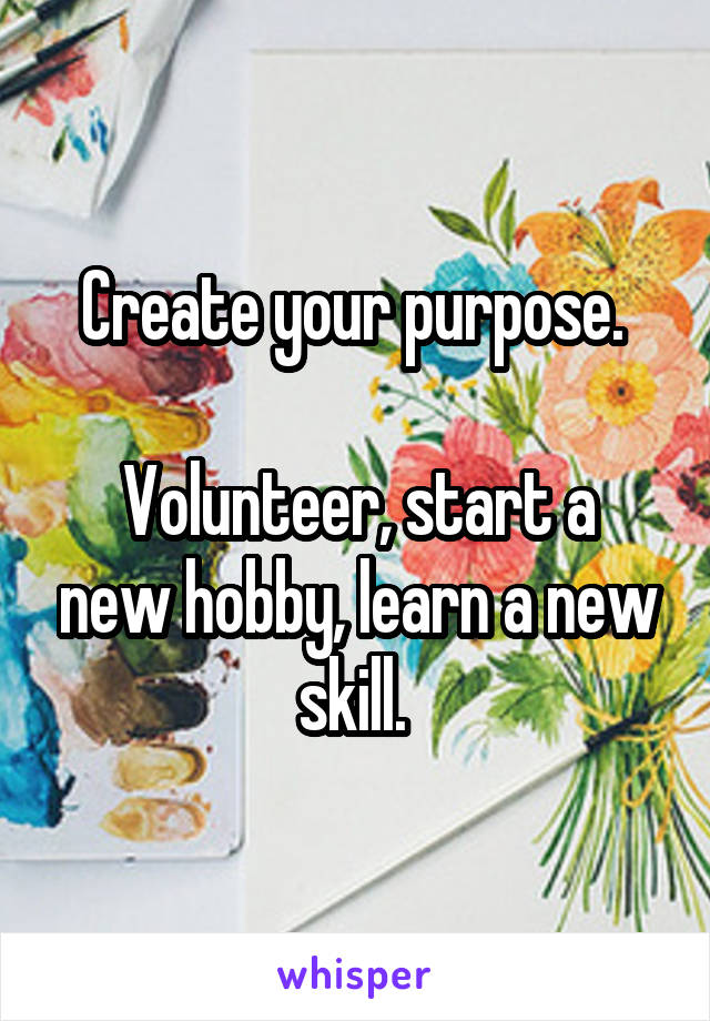 Create your purpose. 

Volunteer, start a new hobby, learn a new skill. 