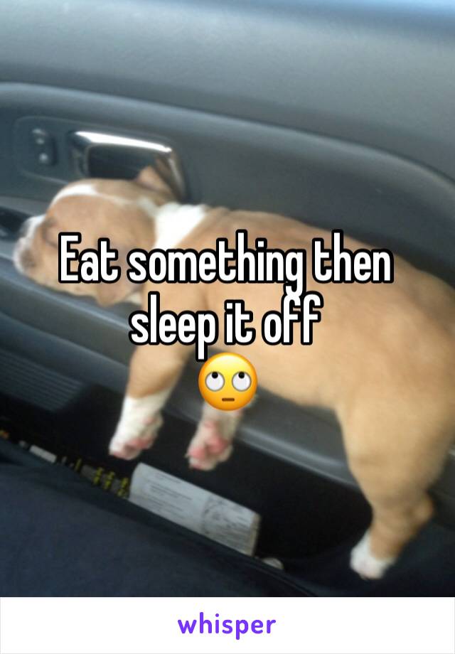 Eat something then sleep it off
🙄