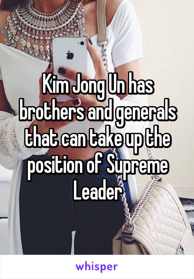Kim Jong Un has brothers and generals that can take up the position of Supreme Leader