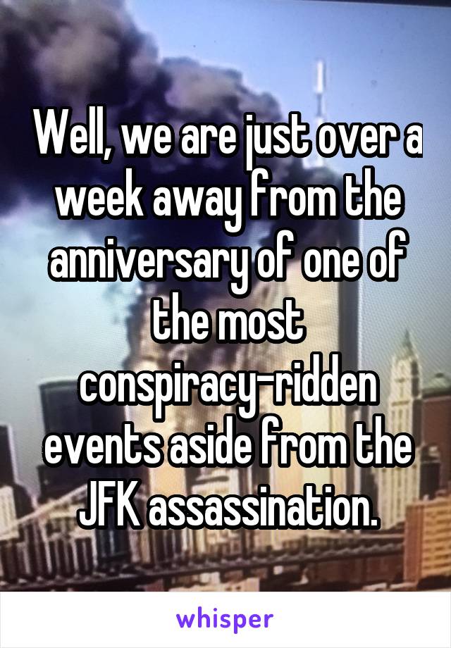 Well, we are just over a week away from the anniversary of one of the most conspiracy-ridden events aside from the JFK assassination.