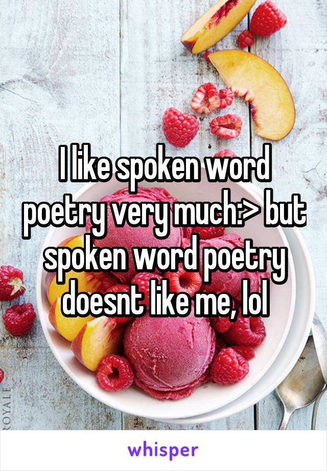 I like spoken word poetry very much:> but spoken word poetry doesnt like me, lol