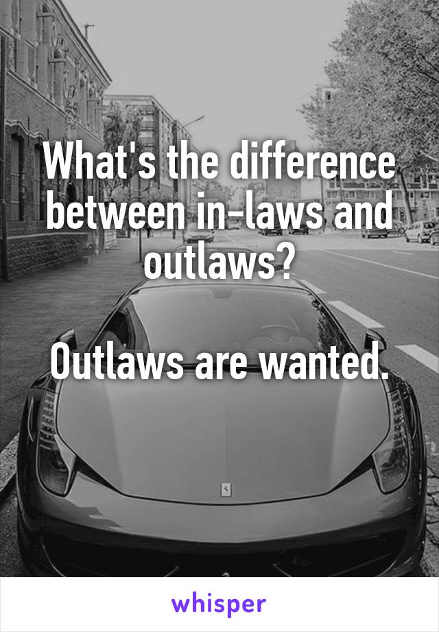 What's the difference between in-laws and outlaws?

Outlaws are wanted.

