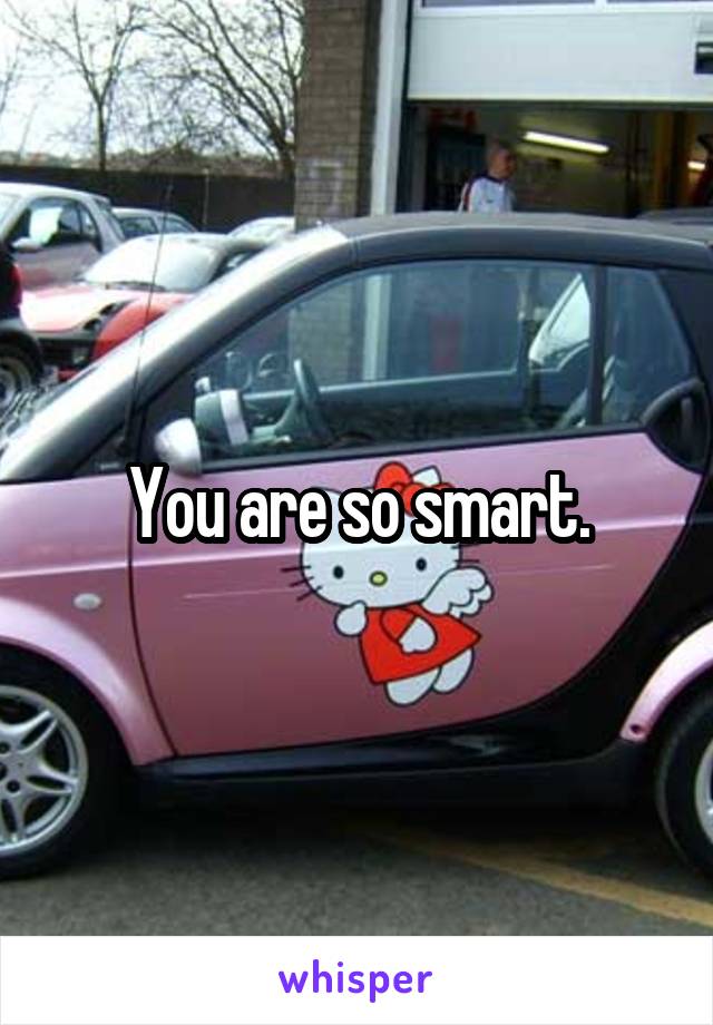 You are so smart.