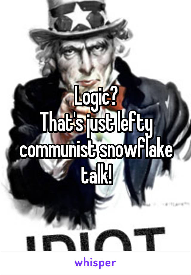 Logic?
That's just lefty communist snowflake talk!