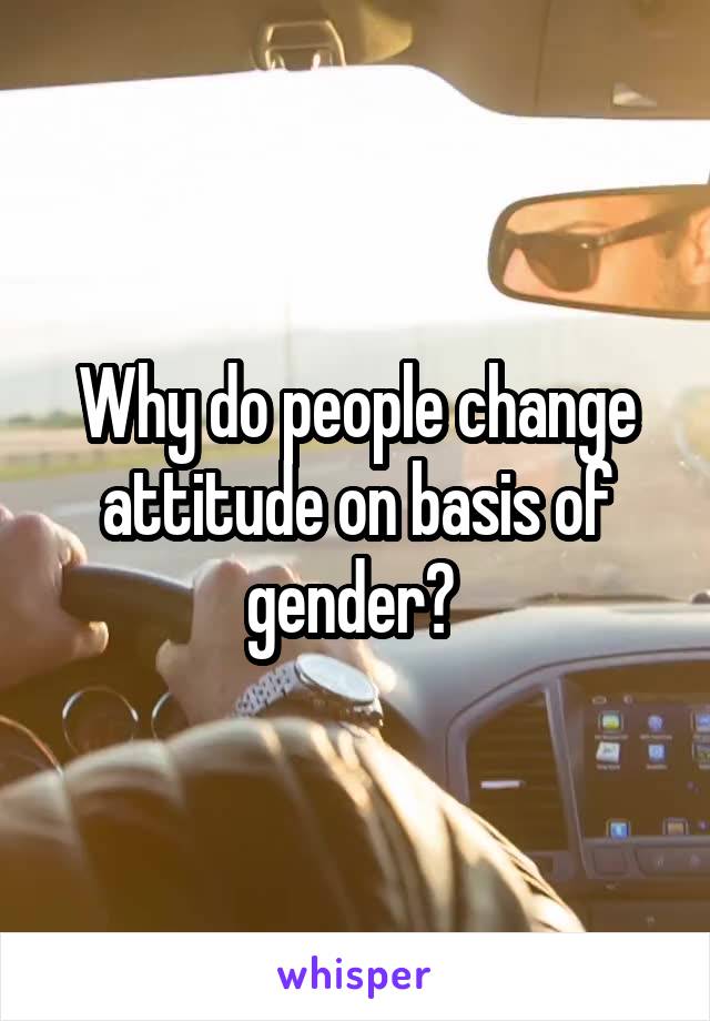 Why do people change attitude on basis of gender? 