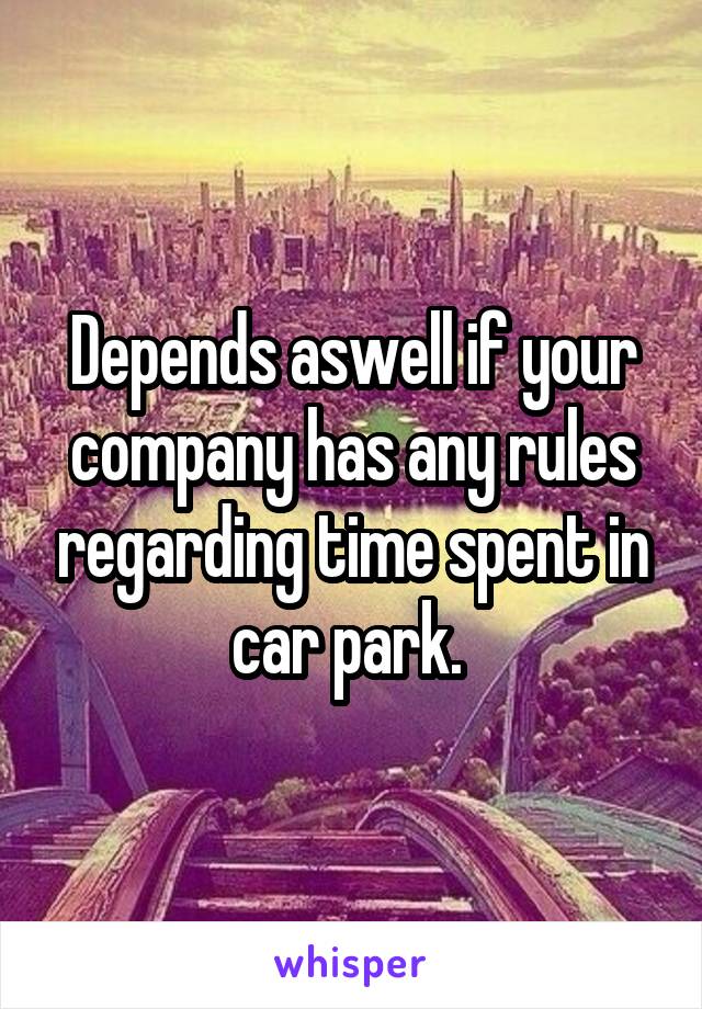 Depends aswell if your company has any rules regarding time spent in car park. 