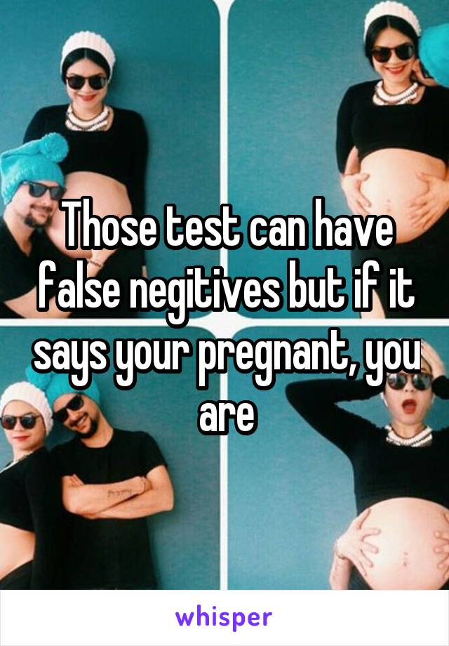 Those test can have false negitives but if it says your pregnant, you are