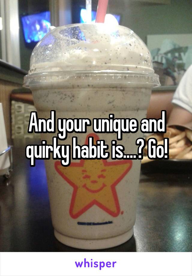 And your unique and quirky habit is....? Go!