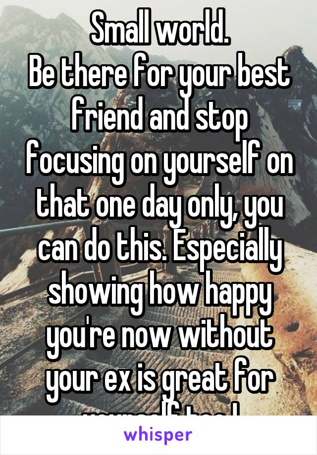 Small world.
Be there for your best friend and stop focusing on yourself on that one day only, you can do this. Especially showing how happy you're now without your ex is great for yourself too !