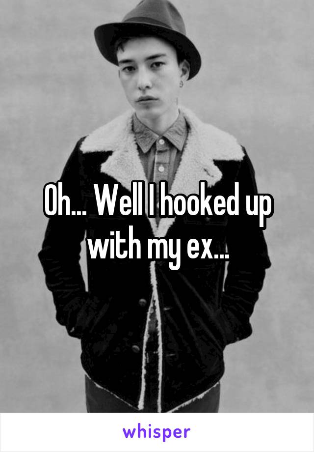 Oh... Well I hooked up with my ex...