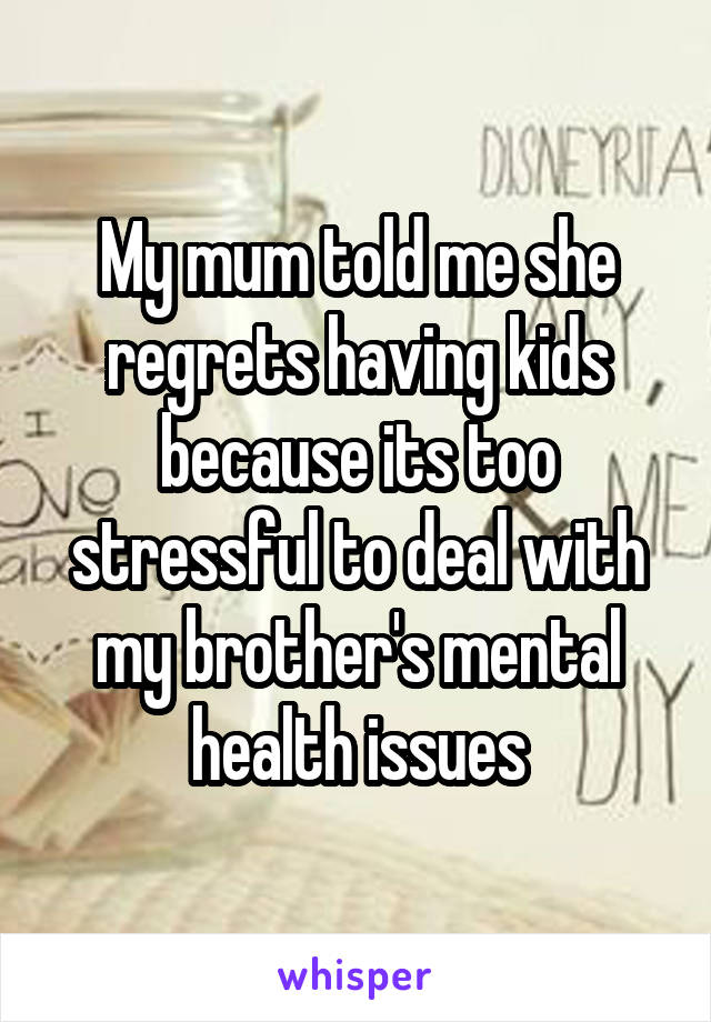 My mum told me she regrets having kids because its too stressful to deal with my brother's mental health issues