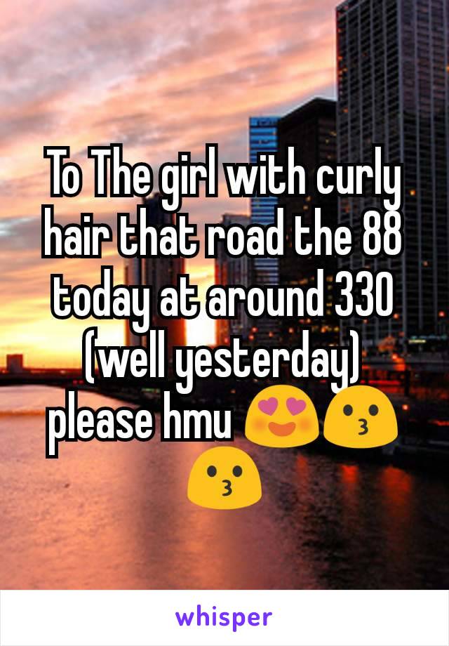 To The girl with curly hair that road the 88 today at around 330
(well yesterday)
please hmu 😍😗😗