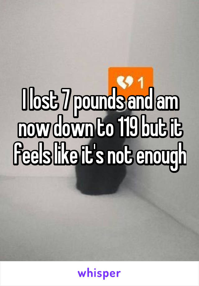 I lost 7 pounds and am now down to 119 but it feels like it's not enough 