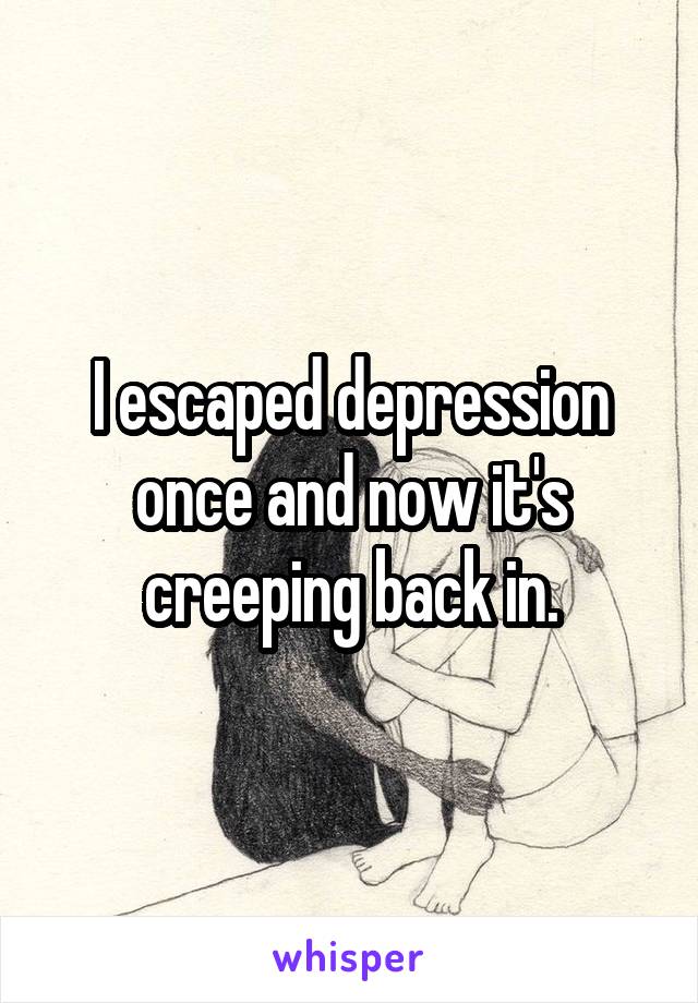I escaped depression once and now it's creeping back in.