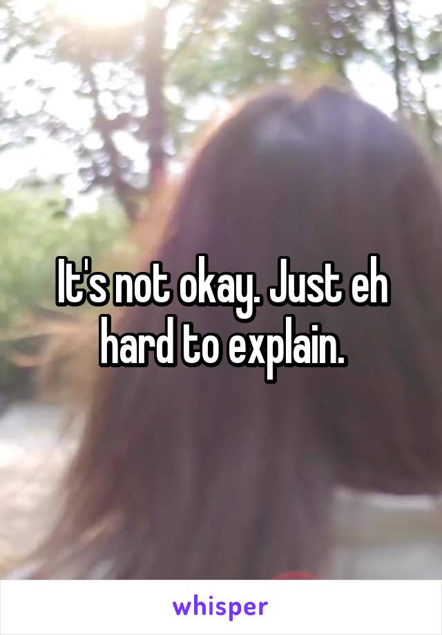 It's not okay. Just eh hard to explain.
