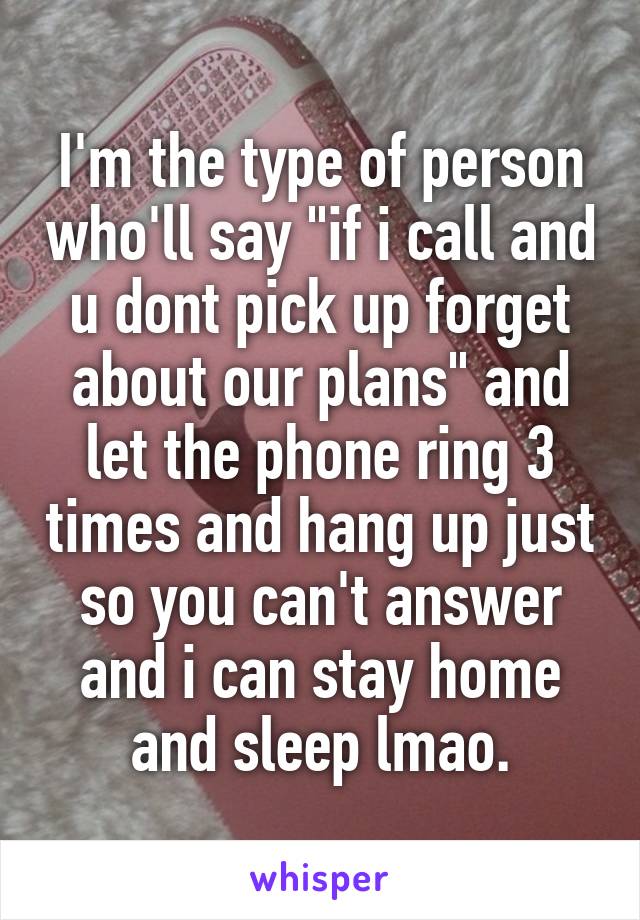 I'm the type of person who'll say "if i call and u dont pick up forget about our plans" and let the phone ring 3 times and hang up just so you can't answer and i can stay home and sleep lmao.
